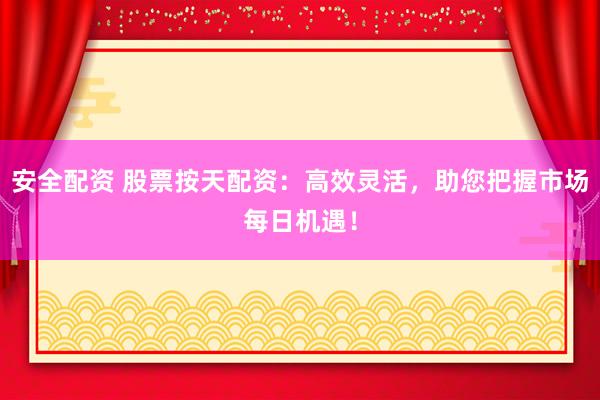 安全配资 股票按天配资：高效灵活，助您把握市场每日机遇！