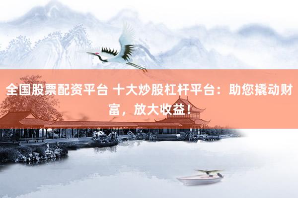 全国股票配资平台 十大炒股杠杆平台：助您撬动财富，放大收益！