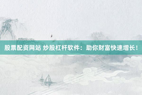 股票配资网站 炒股杠杆软件：助你财富快速增长！