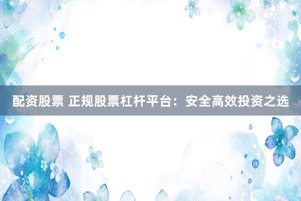 配资股票 正规股票杠杆平台：安全高效投资之选