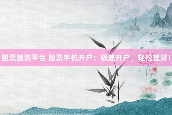 股票融资平台 股票手机开户：极速开户，轻松理财！