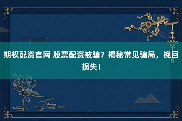 期权配资官网 股票配资被骗？揭秘常见骗局，挽回损失！
