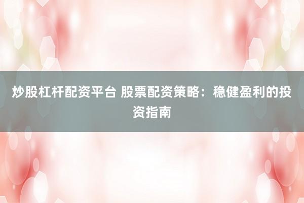炒股杠杆配资平台 股票配资策略：稳健盈利的投资指南