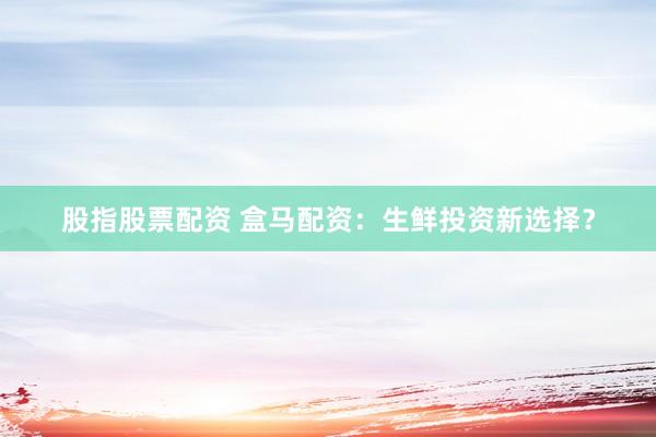 股指股票配资 盒马配资：生鲜投资新选择？