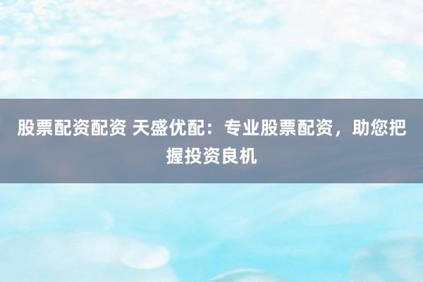 股票配资配资 天盛优配：专业股票配资，助您把握投资良机