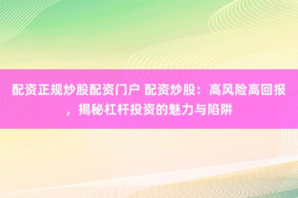 配资正规炒股配资门户 配资炒股：高风险高回报，揭秘杠杆投资的魅力与陷阱