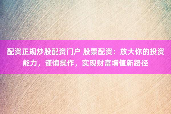 配资正规炒股配资门户 股票配资：放大你的投资能力，谨慎操作，实现财富增值新路径