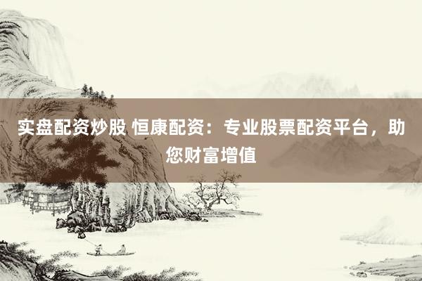 实盘配资炒股 恒康配资：专业股票配资平台，助您财富增值