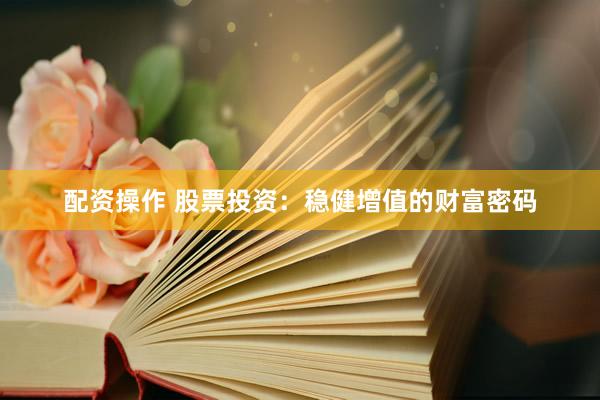 配资操作 股票投资：稳健增值的财富密码