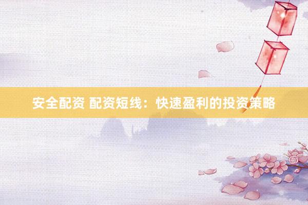 安全配资 配资短线：快速盈利的投资策略