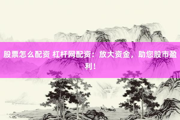 股票怎么配资 杠杆网配资：放大资金，助您股市盈利！