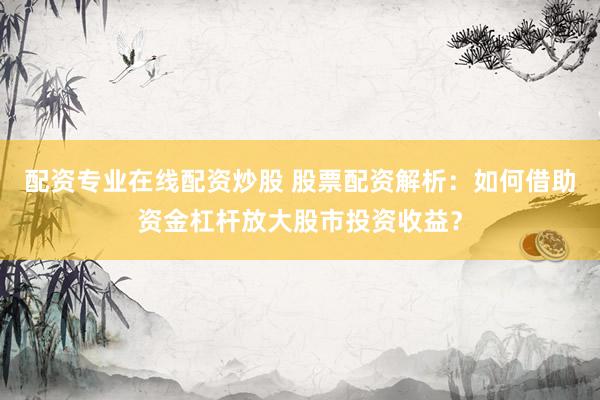 配资专业在线配资炒股 股票配资解析：如何借助资金杠杆放大股市投资收益？