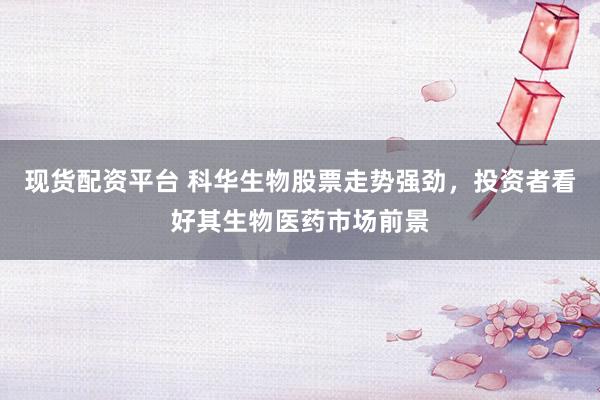 现货配资平台 科华生物股票走势强劲，投资者看好其生物医药市场前景