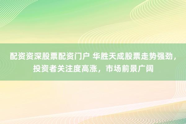 配资资深股票配资门户 华胜天成股票走势强劲，投资者关注度高涨，市场前景广阔