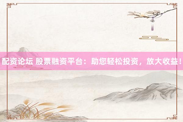 配资论坛 股票融资平台：助您轻松投资，放大收益！