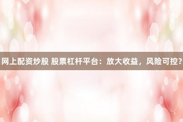 网上配资炒股 股票杠杆平台：放大收益，风险可控？