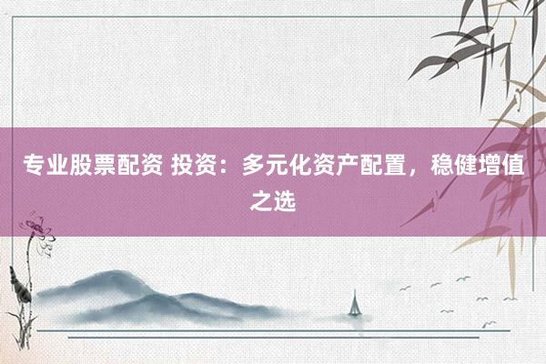 专业股票配资 投资：多元化资产配置，稳健增值之选