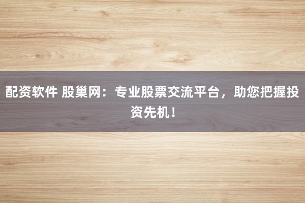 配资软件 股巢网：专业股票交流平台，助您把握投资先机！