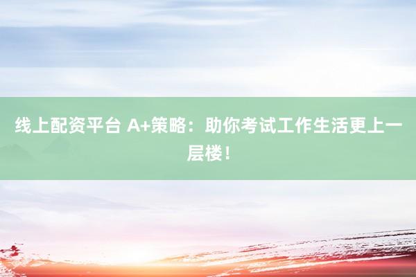 线上配资平台 A+策略：助你考试工作生活更上一层楼！