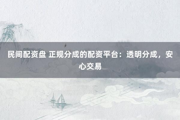 民间配资盘 正规分成的配资平台：透明分成，安心交易