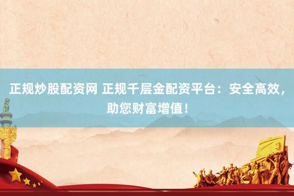 正规炒股配资网 正规千层金配资平台：安全高效，助您财富增值！