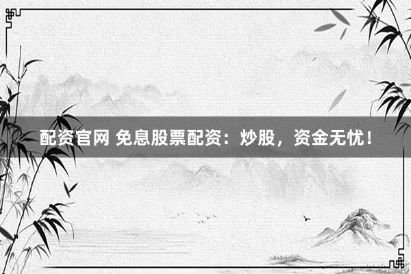 配资官网 免息股票配资：炒股，资金无忧！