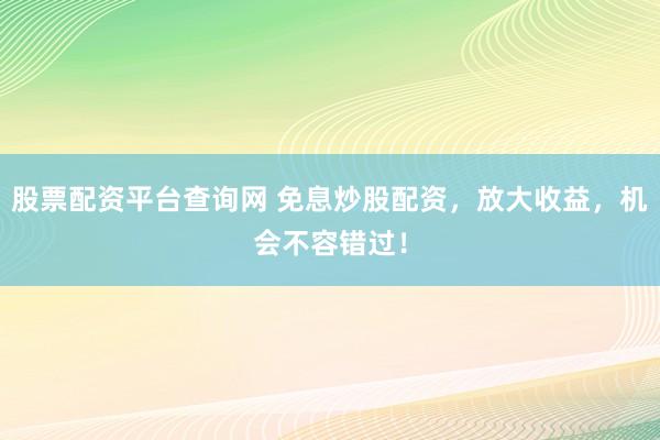 股票配资平台查询网 免息炒股配资，放大收益，机会不容错过！