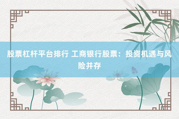 股票杠杆平台排行 工商银行股票：投资机遇与风险并存