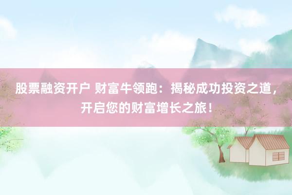 股票融资开户 财富牛领跑：揭秘成功投资之道，开启您的财富增长之旅！