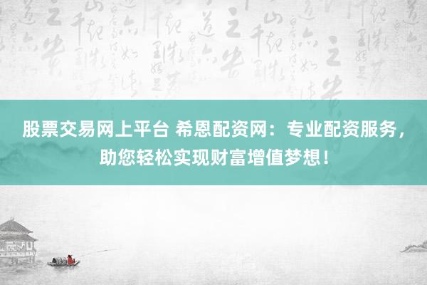 股票交易网上平台 希恩配资网：专业配资服务，助您轻松实现财富增值梦想！