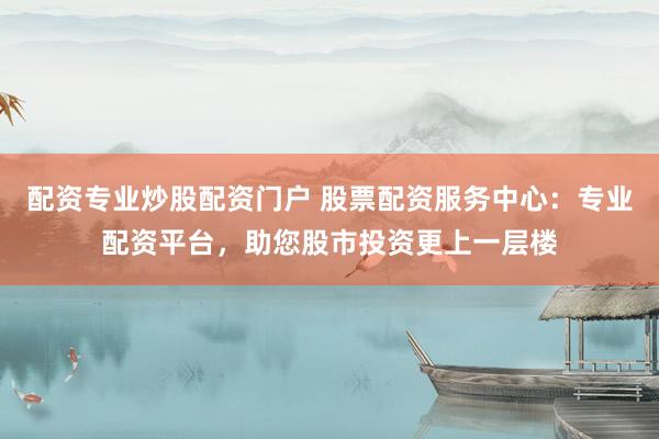 配资专业炒股配资门户 股票配资服务中心：专业配资平台，助您股市投资更上一层楼