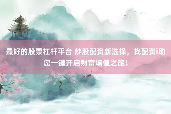 最好的股票杠杆平台 炒股配资新选择，找配资i助您一键开启财富增值之旅！