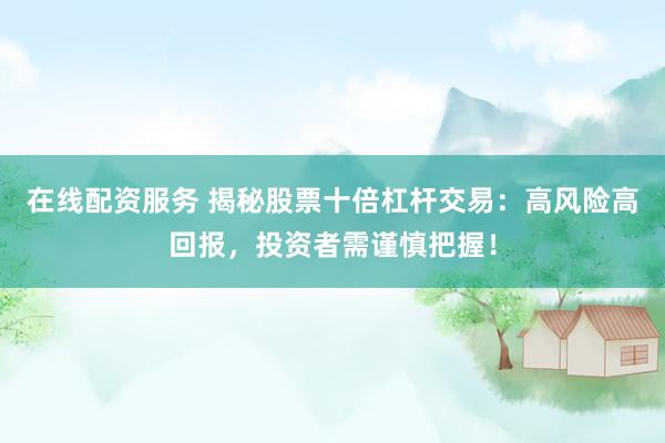 在线配资服务 揭秘股票十倍杠杆交易：高风险高回报，投资者需谨慎把握！