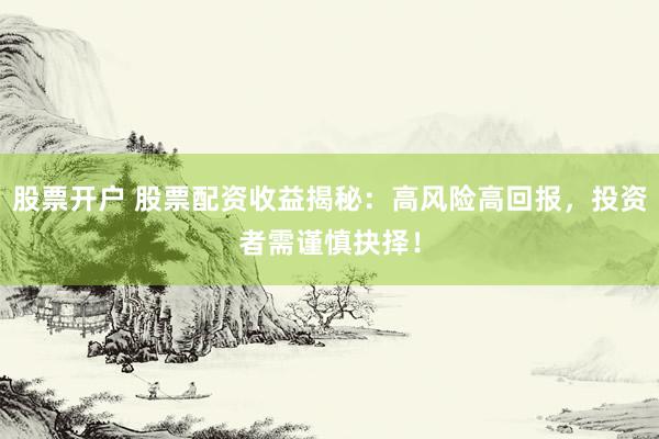 股票开户 股票配资收益揭秘：高风险高回报，投资者需谨慎抉择！