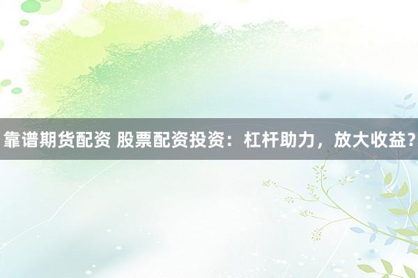靠谱期货配资 股票配资投资：杠杆助力，放大收益？