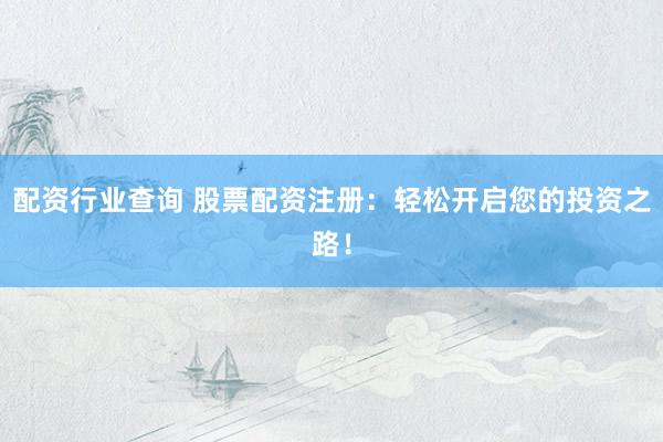 配资行业查询 股票配资注册：轻松开启您的投资之路！