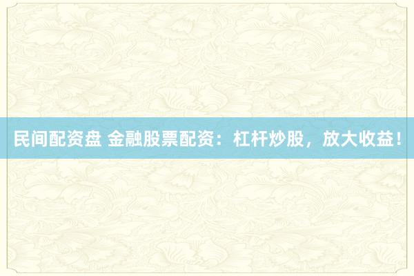 民间配资盘 金融股票配资：杠杆炒股，放大收益！