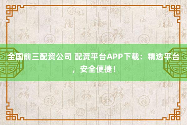 全国前三配资公司 配资平台APP下载：精选平台，安全便捷！