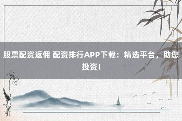 股票配资返佣 配资排行APP下载：精选平台，助您投资！