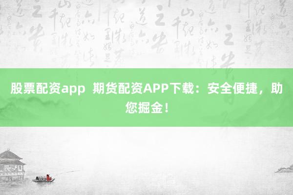 股票配资app  期货配资APP下载：安全便捷，助您掘金！