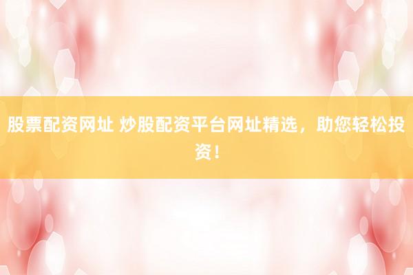 股票配资网址 炒股配资平台网址精选，助您轻松投资！