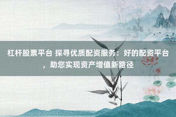 杠杆股票平台 探寻优质配资服务：好的配资平台，助您实现资产增值新路径
