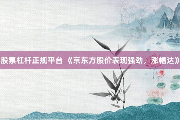 股票杠杆正规平台 《京东方股价表现强劲，涨幅达》