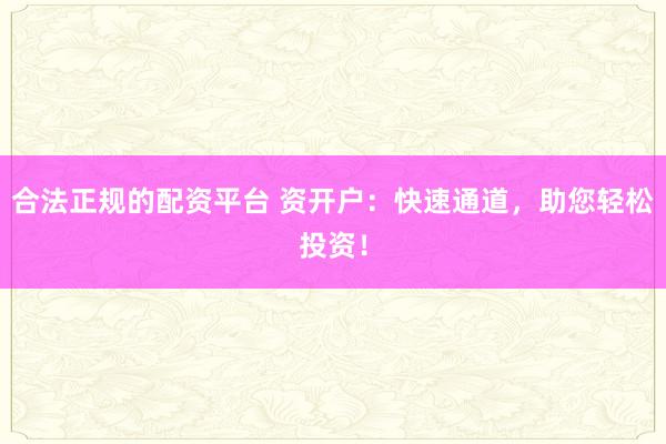 合法正规的配资平台 资开户：快速通道，助您轻松投资！