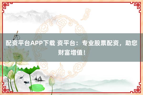 配资平台APP下载 资平台：专业股票配资，助您财富增值！