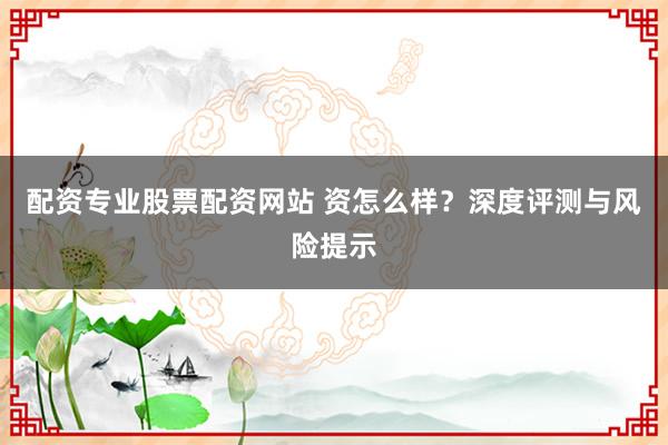 配资专业股票配资网站 资怎么样？深度评测与风险提示
