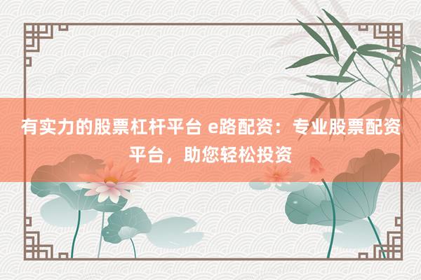 有实力的股票杠杆平台 e路配资：专业股票配资平台，助您轻松投资