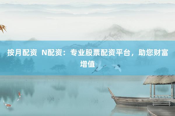 按月配资  N配资：专业股票配资平台，助您财富增值