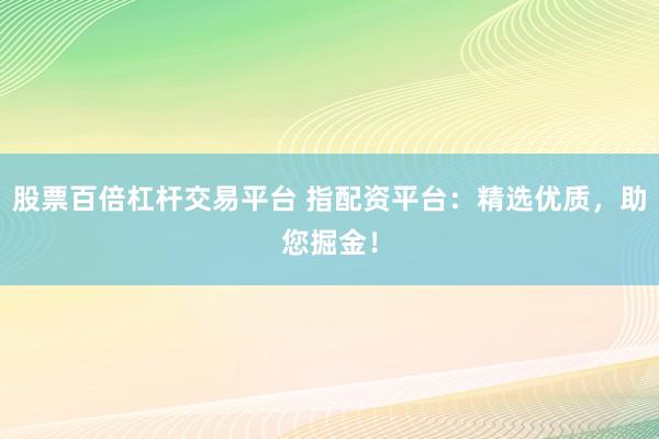 股票百倍杠杆交易平台 指配资平台：精选优质，助您掘金！