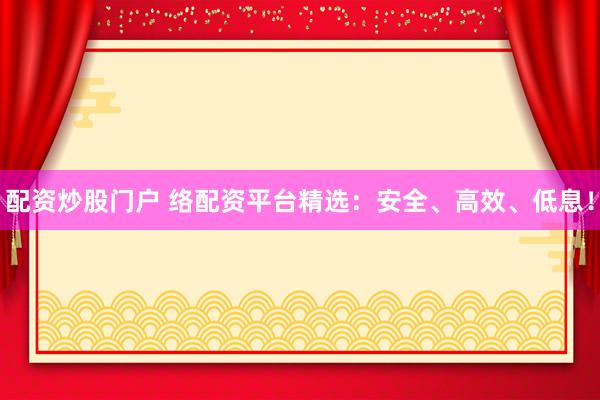 配资炒股门户 络配资平台精选：安全、高效、低息！